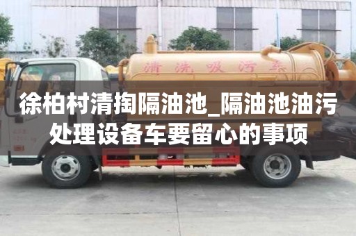 徐柏村清掏隔油池_隔油池油污处理设备车要留心的事项