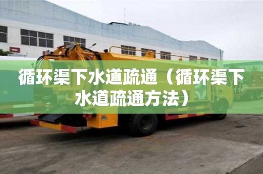 循环渠下水道疏通(循环渠下水道疏通方法) 循环渠下水道疏通(循环渠下水道疏通方法)