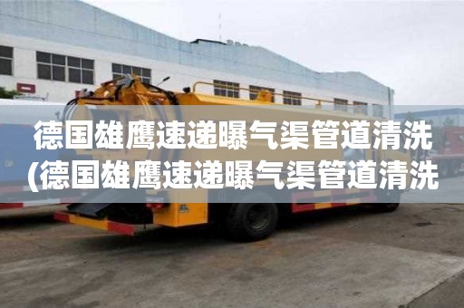 德国雄鹰速递曝气渠管道清洗(德国雄鹰速递曝气渠管道清洗有什么帮助)