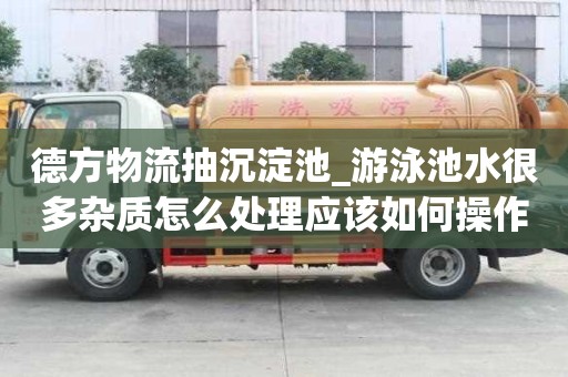德方物流抽沉淀池_游泳池水很多杂质怎么处理应该如何操作
