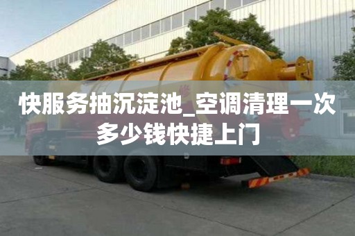 快服务抽沉淀池_空调清理一次多少钱快捷上门