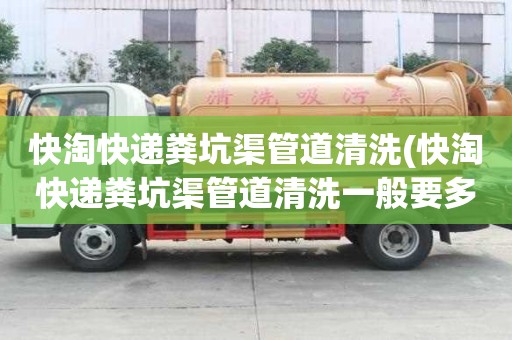 快淘快递粪坑渠管道清洗(快淘快递粪坑渠管道清洗一般要多少钱)