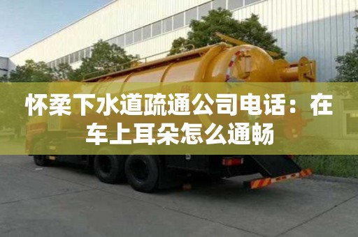 怀柔下水道疏通公司电话：在车上耳朵怎么通畅