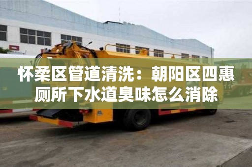 怀柔区管道清洗：朝阳区四惠厕所下水道臭味怎么消除