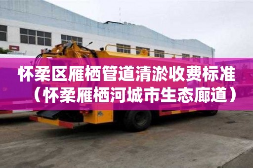 怀柔区雁栖管道清淤收费标准(怀柔雁栖河城市生态廊道) 怀柔区雁栖管道清淤收费标准(怀柔雁栖河城市生态廊道)