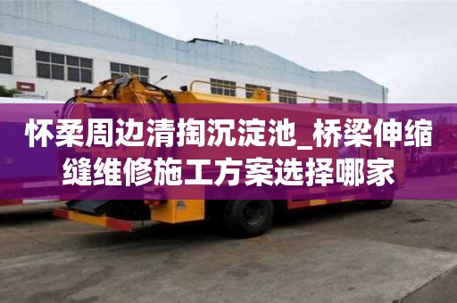 怀柔周边清掏沉淀池_桥梁伸缩缝维修施工方案选择哪家