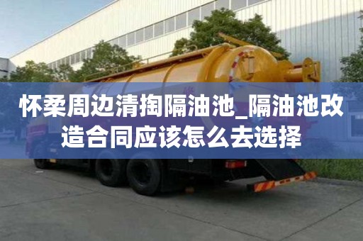 怀柔周边清掏隔油池_隔油池改造合同应该怎么去选择