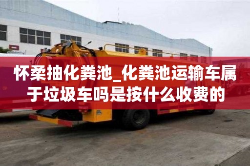 怀柔抽化粪池_化粪池运输车属于垃圾车吗是按什么收费的