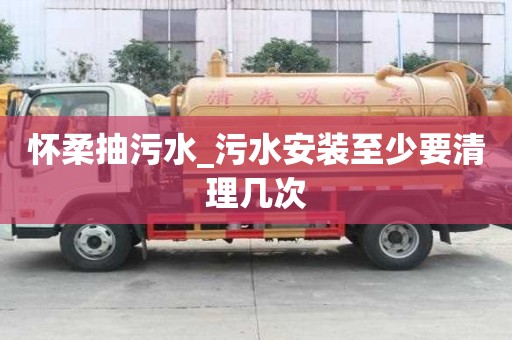 怀柔抽污水_污水安装至少要清理几次