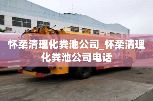 怀柔清理化粪池公司_怀柔清理化粪池公司电话