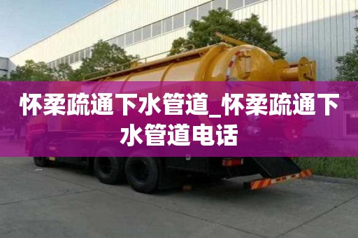 怀柔疏通下水管道_怀柔疏通下水管道电话