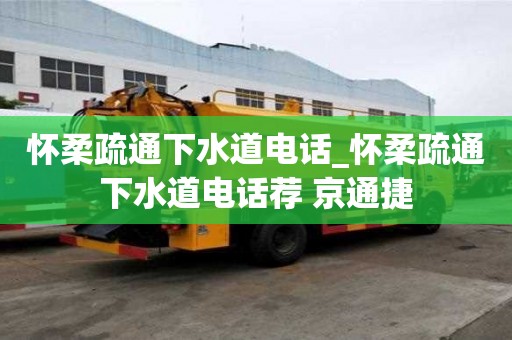怀柔疏通下水道电话_怀柔疏通下水道电话荐 京通捷