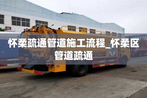 怀柔疏通管道施工流程_怀柔区管道疏通