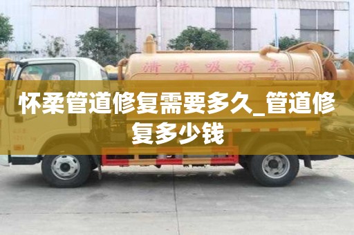 怀柔管道修复需要多久_管道修复多少钱