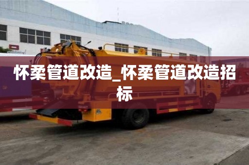 怀柔管道改造_怀柔管道改造招标