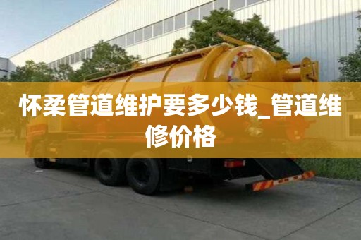 怀柔管道维护要多少钱_管道维修价格