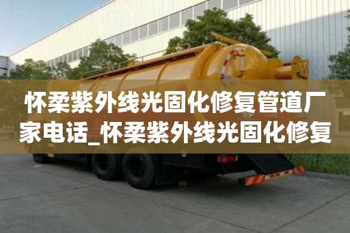怀柔紫外线光固化修复管道厂家电话_怀柔紫外线光固化修复管道厂家电话号码
