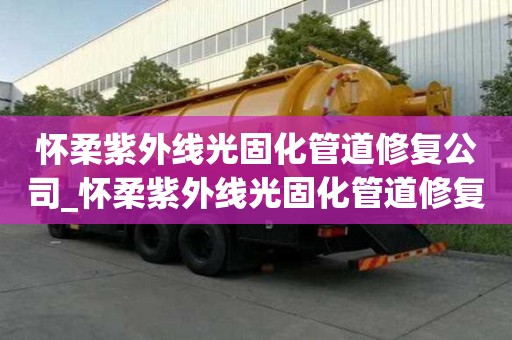 怀柔紫外线光固化管道修复公司_怀柔紫外线光固化管道修复公司电话