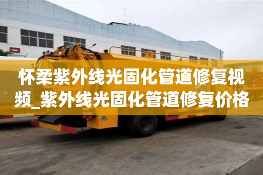 怀柔紫外线光固化管道修复视频_紫外线光固化管道修复价格
