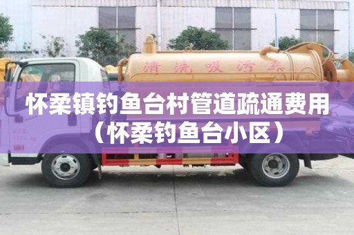 怀柔镇钓鱼台村管道疏通费用(怀柔钓鱼台小区) 怀柔镇钓鱼台村管道疏通费用(怀柔钓鱼台小区)