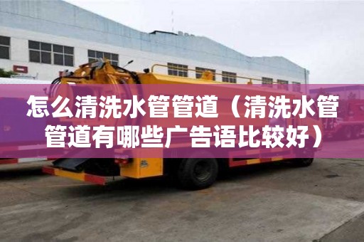 怎么清洗水管管道（清洗水管管道有哪些广告语比较好）