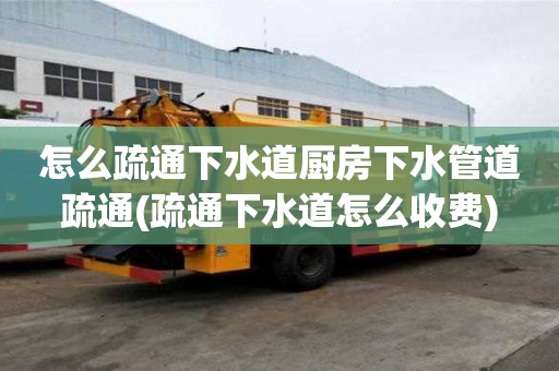怎么疏通下水道厨房下水管道疏通(疏通下水道怎么收费)