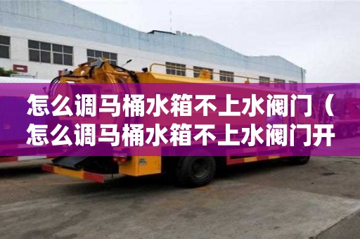 怎么调马桶水箱不上水阀门（怎么调马桶水箱不上水阀门开关）