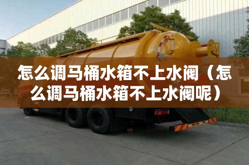 怎么调马桶水箱不上水阀（怎么调马桶水箱不上水阀呢）