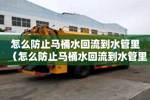 怎么防止马桶水回流到水管里（怎么防止马桶水回流到水管里面）