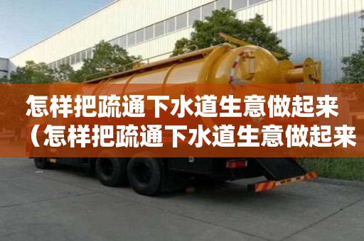 怎样把疏通下水道生意做起来（怎样把疏通下水道生意做起来呢）