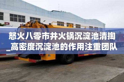 怒火八零市井火锅沉淀池清掏_高密度沉淀池的作用注重团队意识