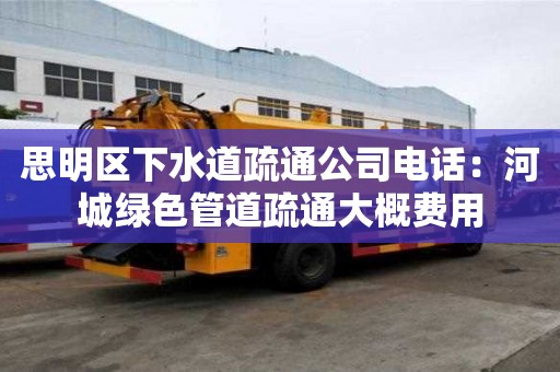 思明区下水道疏通公司电话：河城绿色管道疏通大概费用