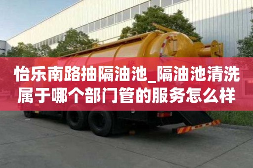 怡乐南路抽隔油池_隔油池清洗属于哪个部门管的服务怎么样