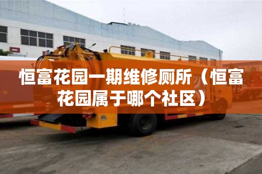 恒富花园一期维修厕所（恒富花园属于哪个社区）