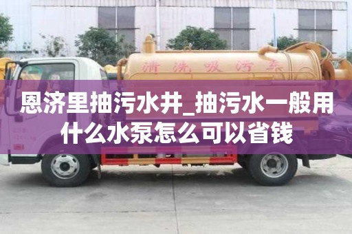 恩济里抽污水井_抽污水一般用什么水泵怎么可以省钱