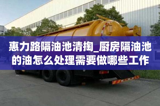 惠力路隔油池清掏_厨房隔油池的油怎么处理需要做哪些工作
