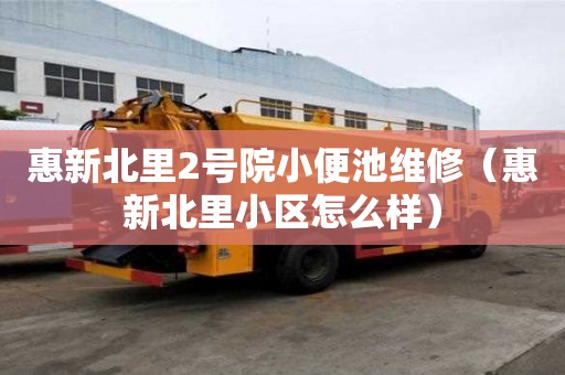 惠新北里2号院小便池维修（惠新北里小区怎么样）