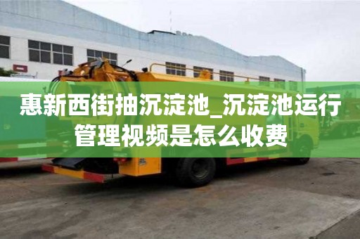惠新西街抽沉淀池_沉淀池运行管理视频是怎么收费