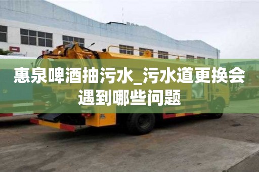 惠泉啤酒抽污水_污水道更换会遇到哪些问题