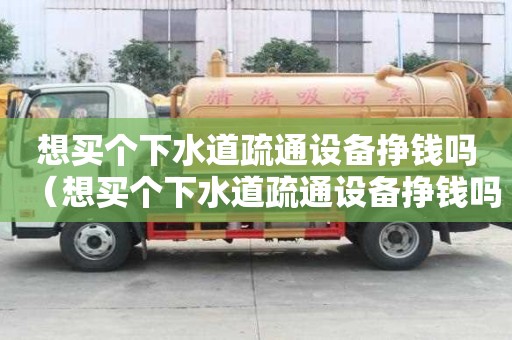想买个下水道疏通设备挣钱吗（想买个下水道疏通设备挣钱吗怎么样）
