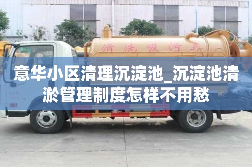 意华小区清理沉淀池_沉淀池清淤管理制度怎样不用愁