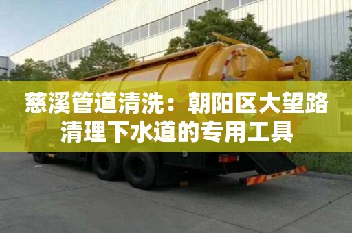 慈溪管道清洗：朝阳区大望路清理下水道的专用工具