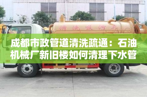 成都市政管道清洗疏通：石油机械厂新旧楼如何清理下水管道