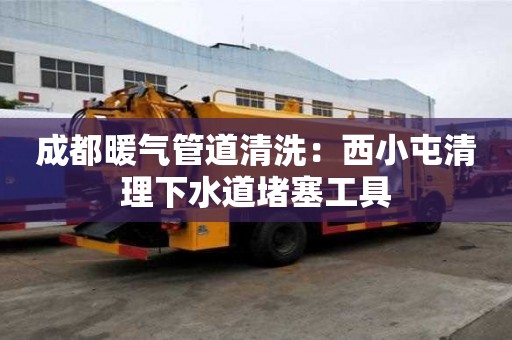 成都暖气管道清洗：西小屯清理下水道堵塞工具