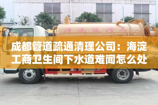 成都管道疏通清理公司：海淀工商卫生间下水道难闻怎么处理