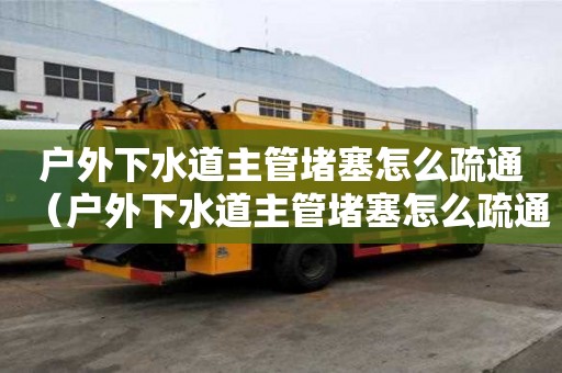 户外下水道主管堵塞怎么疏通（户外下水道主管堵塞怎么疏通的）