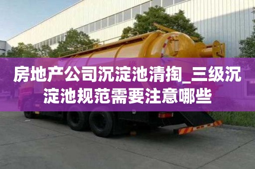 房地产公司沉淀池清掏_三级沉淀池规范需要注意哪些