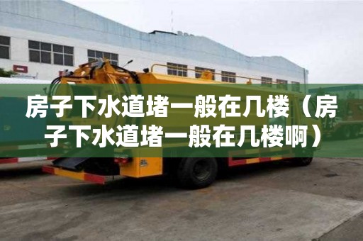 房子下水道堵一般在几楼（房子下水道堵一般在几楼啊）