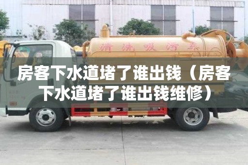 房客下水道堵了谁出钱（房客下水道堵了谁出钱维修）