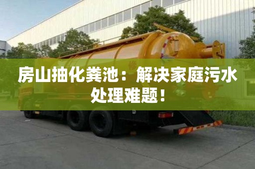 房山抽化粪池：解决家庭污水处理难题！